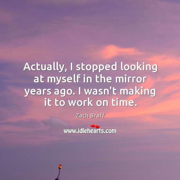 Actually, I stopped looking at myself in the mirror years ago. I Zach Braff Picture Quote