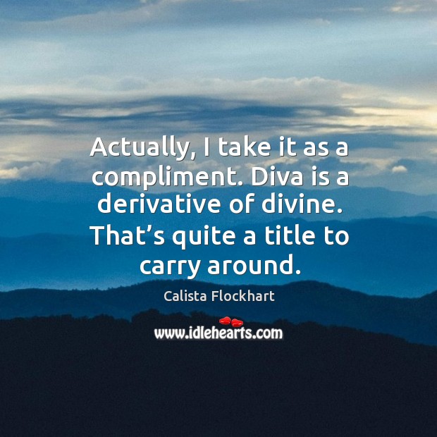 Actually, I take it as a compliment. Diva is a derivative of divine. That’s quite a title to carry around. Calista Flockhart Picture Quote