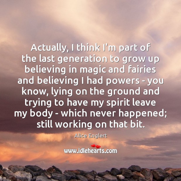 Actually, I think I’m part of the last generation to grow up Image