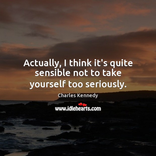 Actually, I think it’s quite sensible not to take yourself too seriously. Charles Kennedy Picture Quote