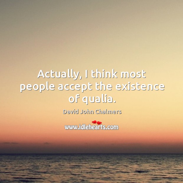 Actually, I think most people accept the existence of qualia. David John Chalmers Picture Quote