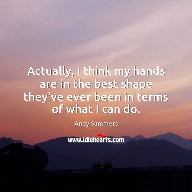 Actually, I think my hands are in the best shape they’ve ever Andy Summers Picture Quote