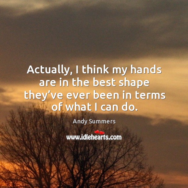 Actually, I think my hands are in the best shape they’ve ever been in terms of what I can do. Andy Summers Picture Quote