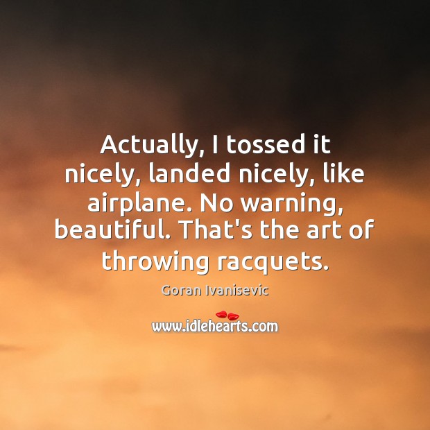 Actually, I tossed it nicely, landed nicely, like airplane. No warning, beautiful. Goran Ivanisevic Picture Quote