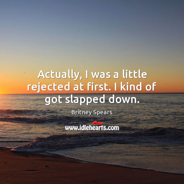 Actually, I was a little rejected at first. I kind of got slapped down. Britney Spears Picture Quote