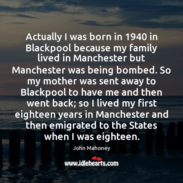 Actually I was born in 1940 in Blackpool because my family lived in John Mahoney Picture Quote