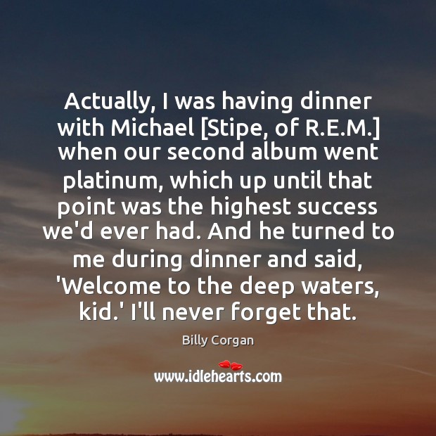Actually, I was having dinner with Michael [Stipe, of R.E.M.] Billy Corgan Picture Quote