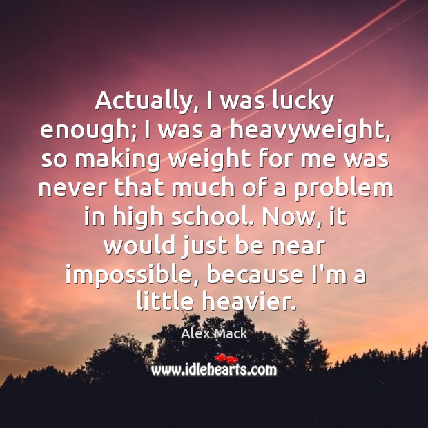 Actually, I was lucky enough; I was a heavyweight, so making weight Image