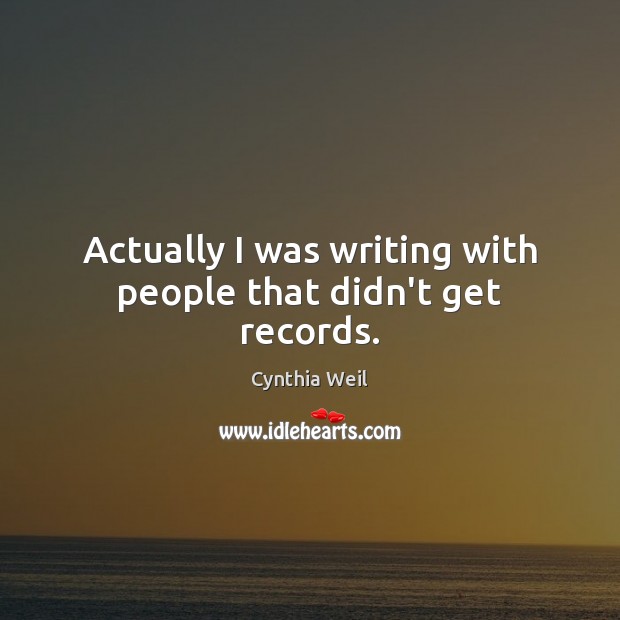 Actually I was writing with people that didn’t get records. Cynthia Weil Picture Quote