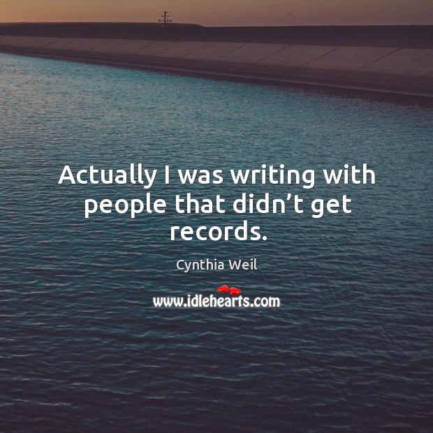 Actually I was writing with people that didn’t get records. Image