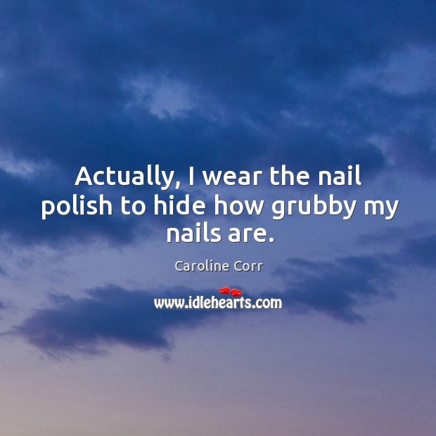 Actually, I wear the nail polish to hide how grubby my nails are. Caroline Corr Picture Quote