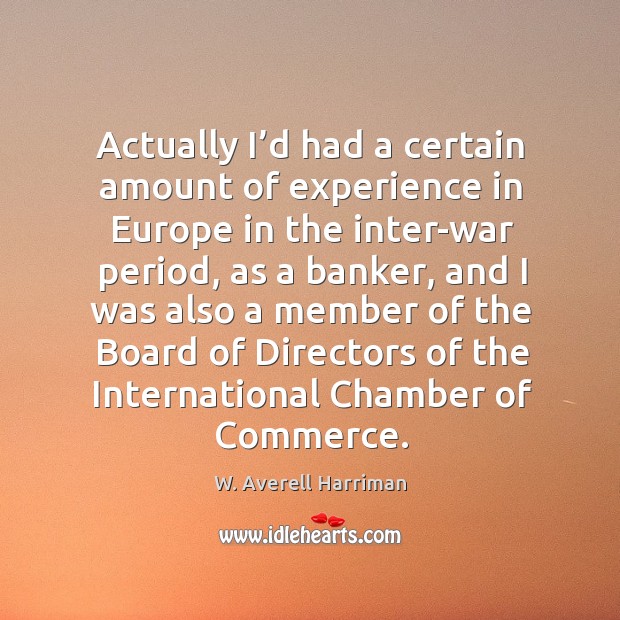 Actually I’d had a certain amount of experience in europe in the inter-war period W. Averell Harriman Picture Quote