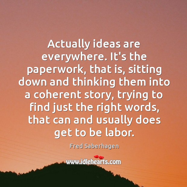 Actually ideas are everywhere. It’s the paperwork, that is, sitting down and Fred Saberhagen Picture Quote