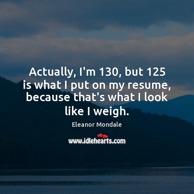 Actually, I’m 130, but 125 is what I put on my resume, because that’s Image