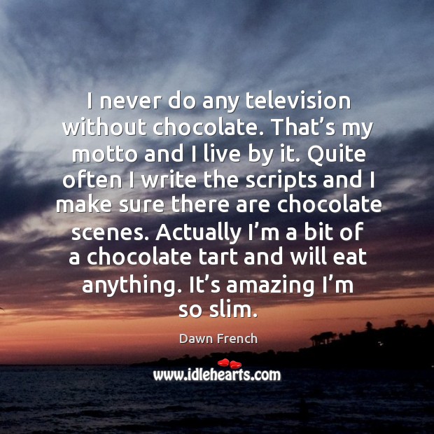 Actually I’m a bit of a chocolate tart and will eat anything. It’s amazing I’m so slim. Dawn French Picture Quote