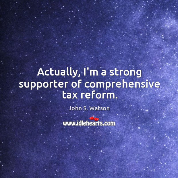 Actually, I’m a strong supporter of comprehensive tax reform. John S. Watson Picture Quote