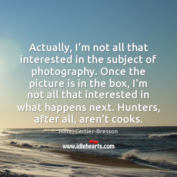 Actually, I’m not all that interested in the subject of photography. Once Henri Cartier-Bresson Picture Quote