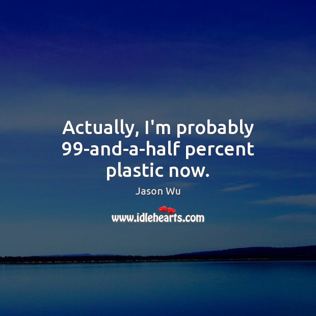 Actually, I’m probably 99-and-a-half percent plastic now. Jason Wu Picture Quote