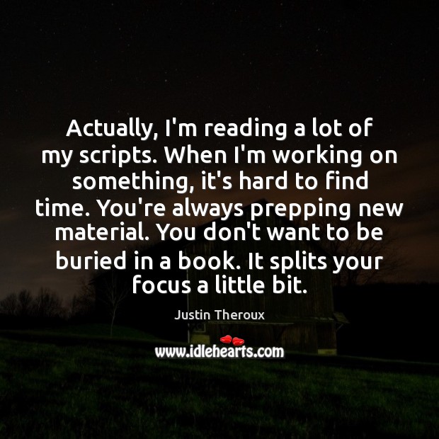 Actually, I’m reading a lot of my scripts. When I’m working on Image