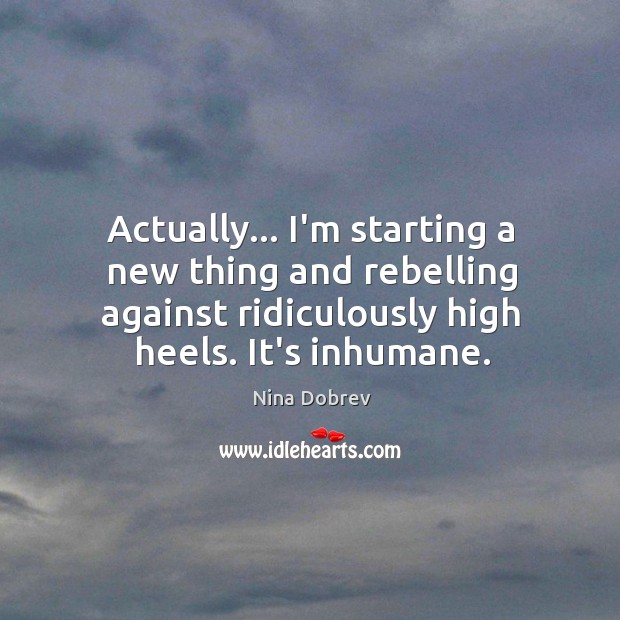 Actually… I’m starting a new thing and rebelling against ridiculously high heels. Nina Dobrev Picture Quote