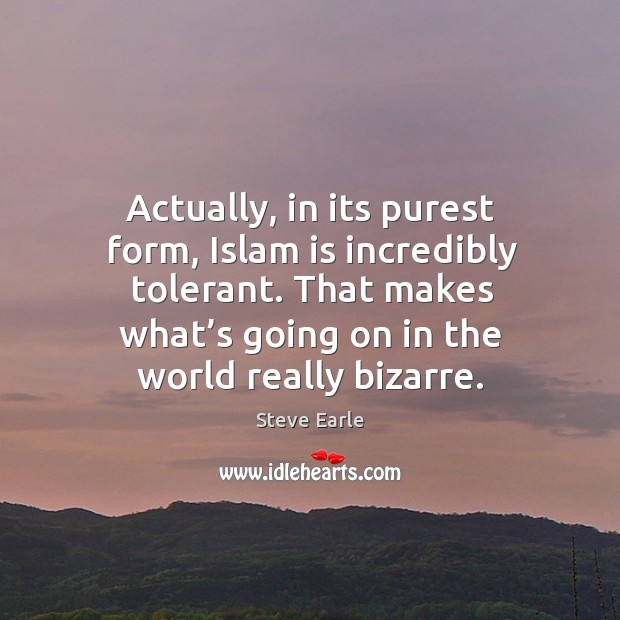 Actually, in its purest form, islam is incredibly tolerant. That makes what’s going on in the world really bizarre. Steve Earle Picture Quote