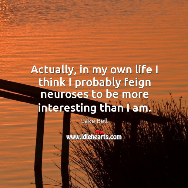 Actually, in my own life I think I probably feign neuroses to be more interesting than I am. Image