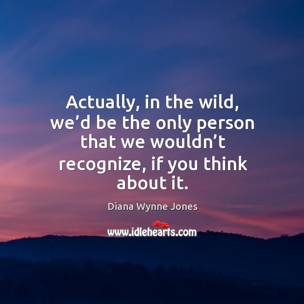 Actually, in the wild, we’d be the only person that we wouldn’t recognize, if you think about it. Diana Wynne Jones Picture Quote