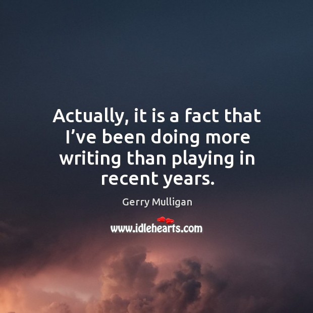 Actually, it is a fact that I’ve been doing more writing than playing in recent years. Gerry Mulligan Picture Quote