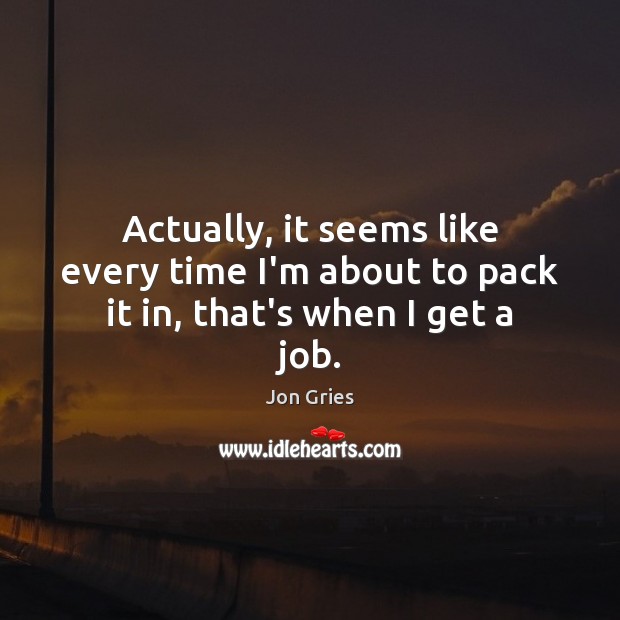 Actually, it seems like every time I’m about to pack it in, that’s when I get a job. Image