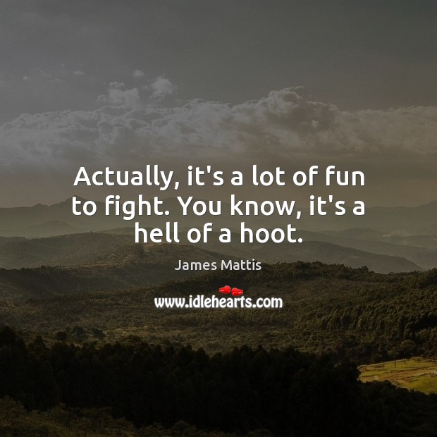 Actually, it’s a lot of fun to fight. You know, it’s a hell of a hoot. James Mattis Picture Quote