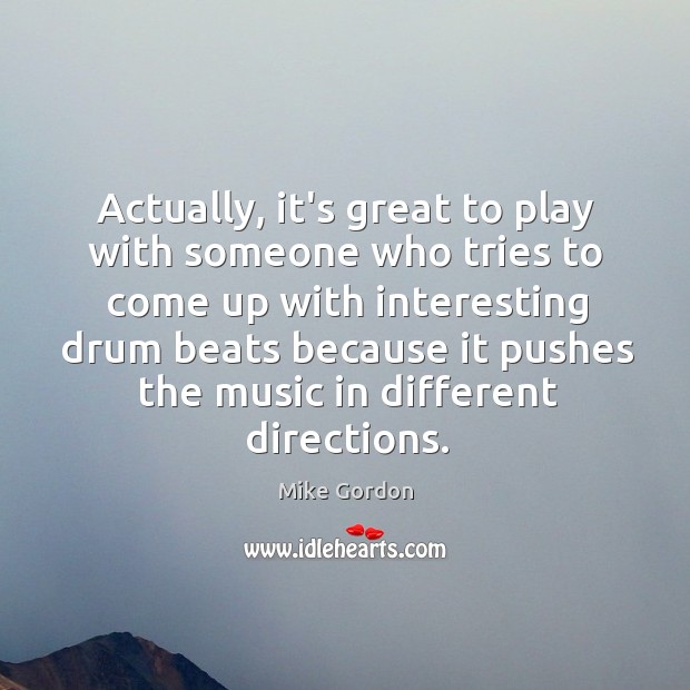 Actually, it’s great to play with someone who tries to come up Mike Gordon Picture Quote