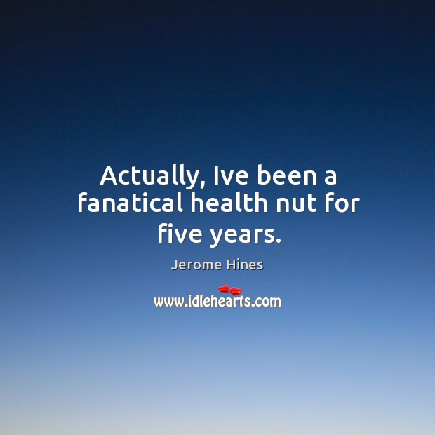 Actually, Ive been a fanatical health nut for five years. Image