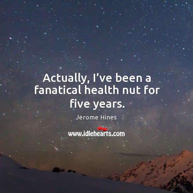 Actually, I’ve been a fanatical health nut for five years. Image