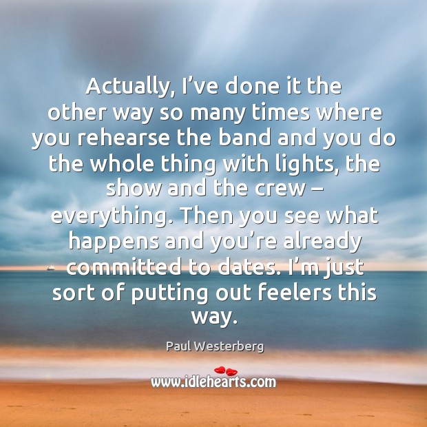 Actually, I’ve done it the other way so many times where you rehearse the band and Image