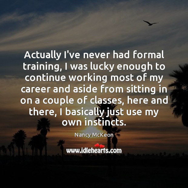 Actually I’ve never had formal training, I was lucky enough to continue Nancy McKeon Picture Quote