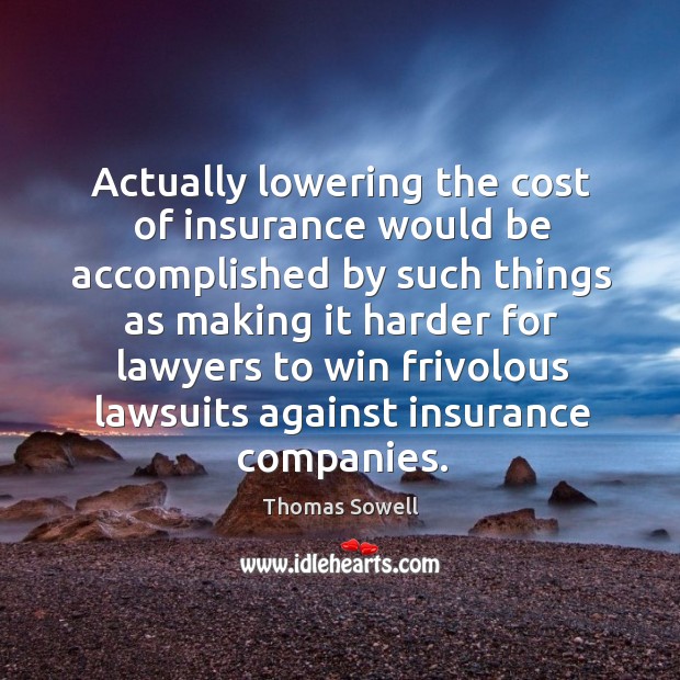 Actually lowering the cost of insurance would be accomplished by such Thomas Sowell Picture Quote
