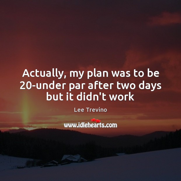Actually, my plan was to be 20-under par after two days but it didn’t work Lee Trevino Picture Quote