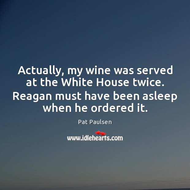 Actually, my wine was served at the White House twice. Reagan must Pat Paulsen Picture Quote