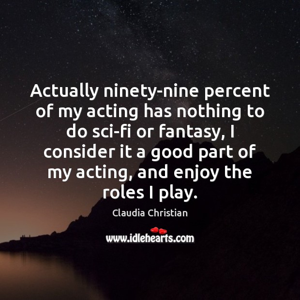 Actually ninety-nine percent of my acting has nothing to do sci-fi or Image