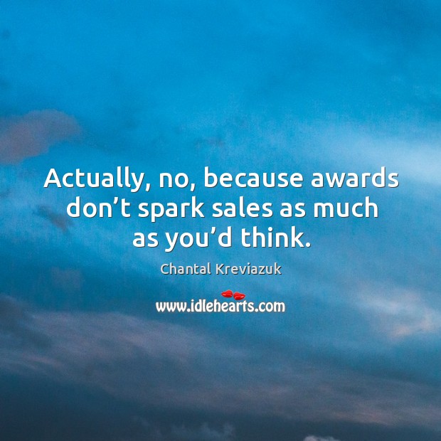 Actually, no, because awards don’t spark sales as much as you’d think. Image