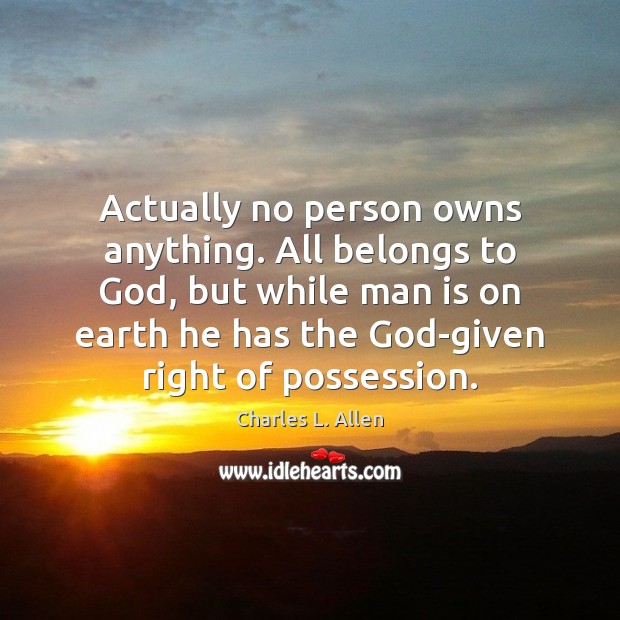 Actually no person owns anything. All belongs to God, but while man Charles L. Allen Picture Quote