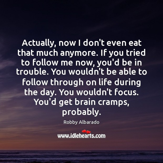 Actually, now I don’t even eat that much anymore. If you tried Robby Albarado Picture Quote