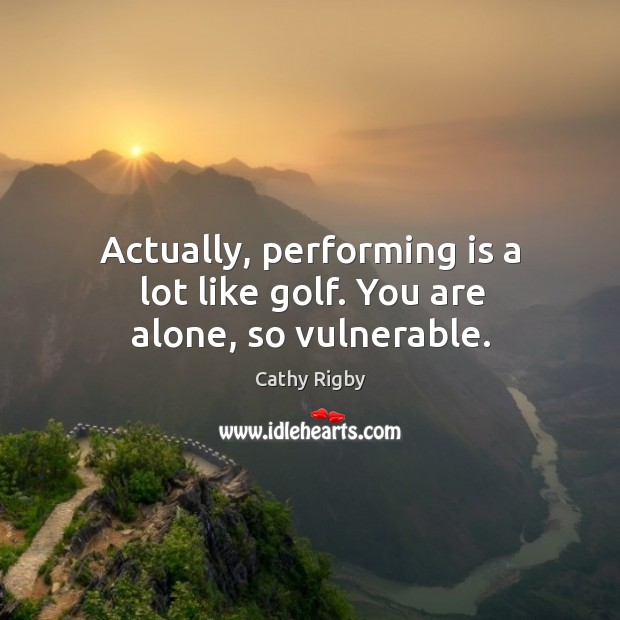 Actually, performing is a lot like golf. You are alone, so vulnerable. Cathy Rigby Picture Quote