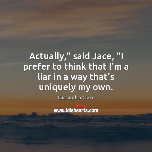 Actually,” said Jace, “I prefer to think that I’m a liar in a way that’s uniquely my own. Cassandra Clare Picture Quote