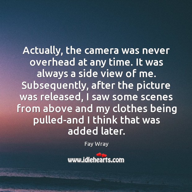 Actually, the camera was never overhead at any time. It was always a side view of me. Fay Wray Picture Quote