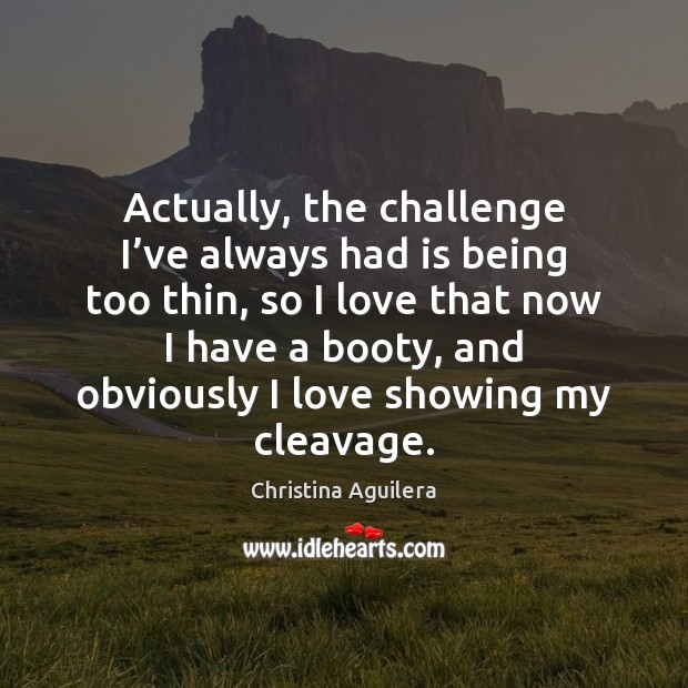 Actually, the challenge I’ve always had is being too thin, so Christina Aguilera Picture Quote