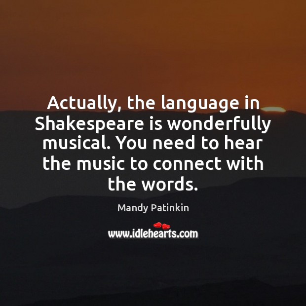 Actually, the language in Shakespeare is wonderfully musical. You need to hear Image