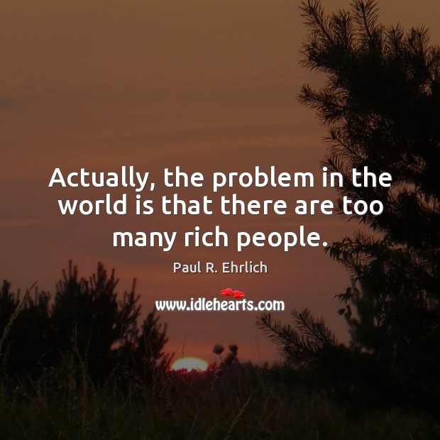 Actually, the problem in the world is that there are too many rich people. Paul R. Ehrlich Picture Quote