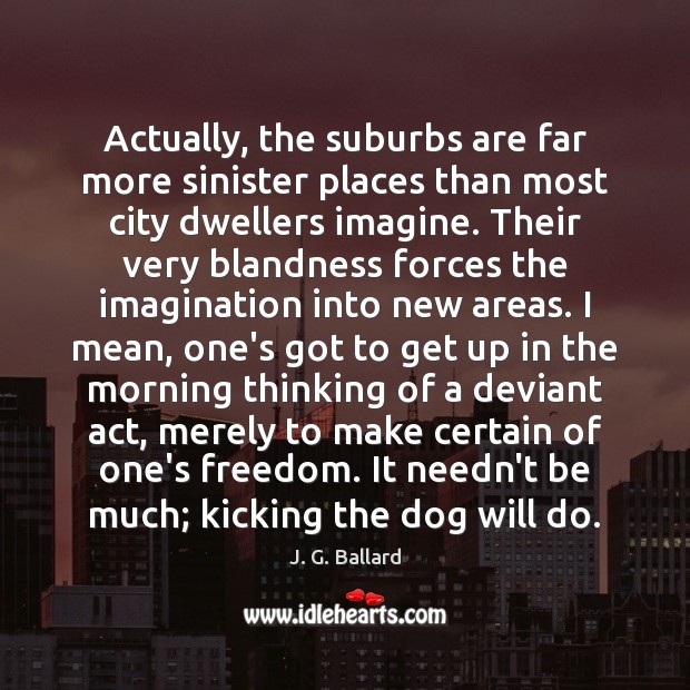 Actually, the suburbs are far more sinister places than most city dwellers J. G. Ballard Picture Quote