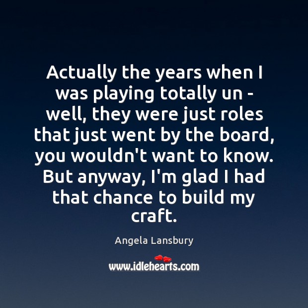Actually the years when I was playing totally un – well, they Angela Lansbury Picture Quote